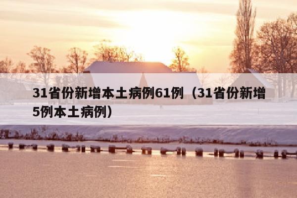 31省份新增本土病例61例（31省份新增5例本土病例）