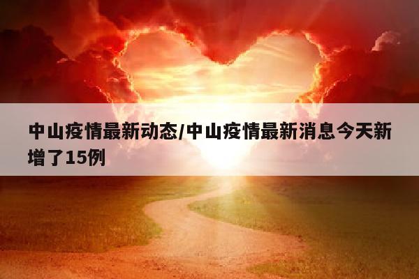中山疫情最新动态/中山疫情最新消息今天新增了15例