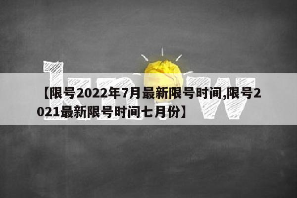 【限号2022年7月最新限号时间,限号2021最新限号时间七月份】