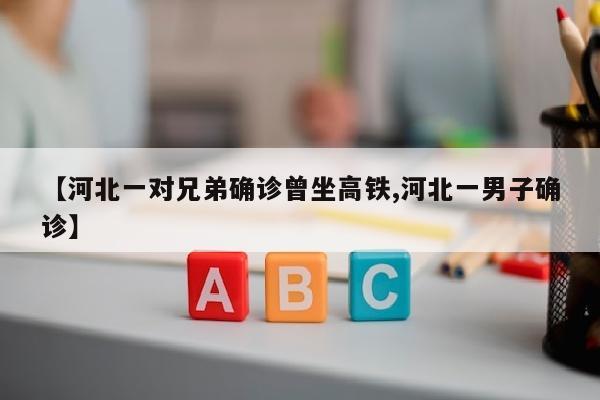 【河北一对兄弟确诊曾坐高铁,河北一男子确诊】