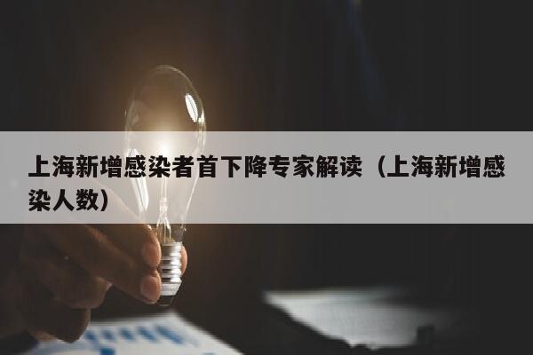 上海新增感染者首下降专家解读（上海新增感染人数）