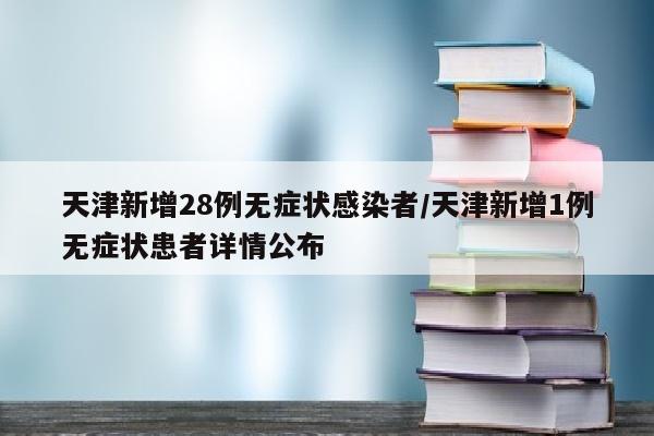 天津新增28例无症状感染者/天津新增1例无症状患者详情公布