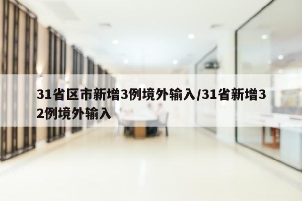 31省区市新增3例境外输入/31省新增32例境外输入