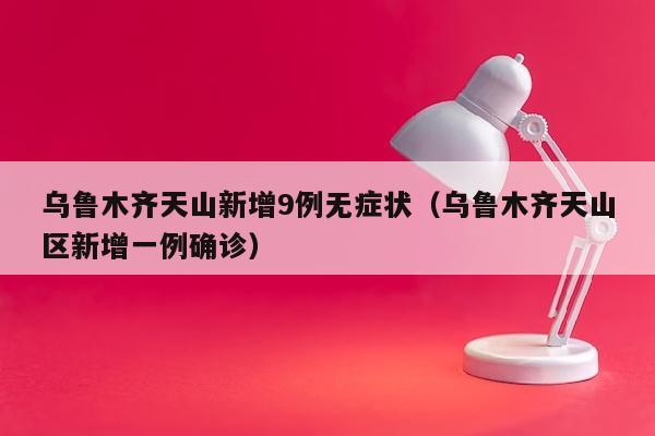 乌鲁木齐天山新增9例无症状（乌鲁木齐天山区新增一例确诊）