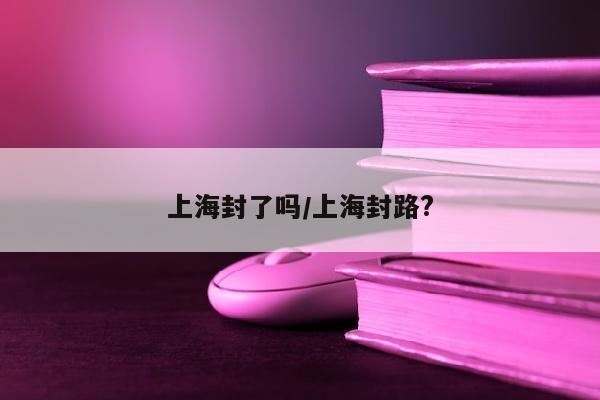 上海封了吗/上海封路?