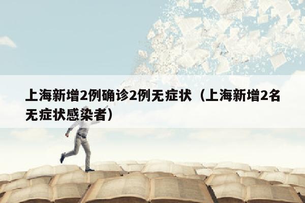 上海新增2例确诊2例无症状（上海新增2名无症状感染者）