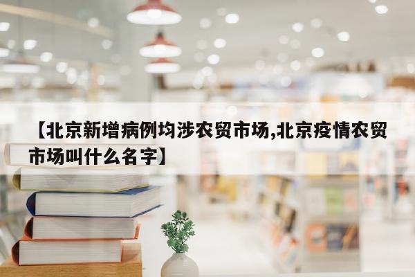 【北京新增病例均涉农贸市场,北京疫情农贸市场叫什么名字】