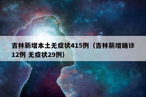 吉林新增本土无症状415例（吉林新增确诊12例 无症状29例）