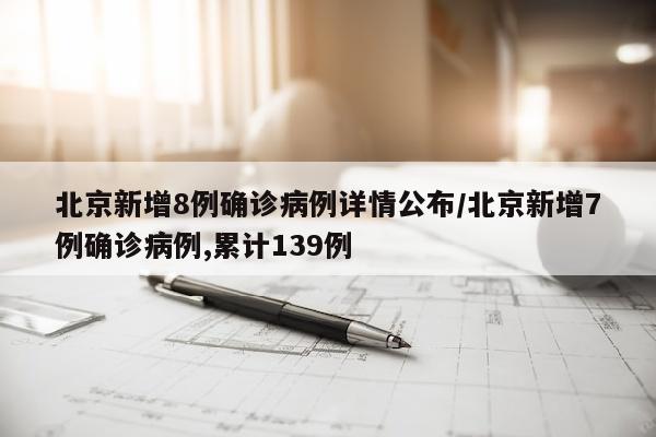 北京新增8例确诊病例详情公布/北京新增7例确诊病例,累计139例