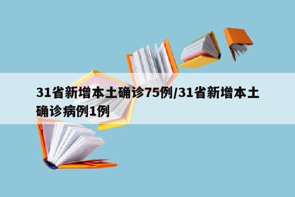 31省新增本土确诊75例/31省新增本土确诊病例1例