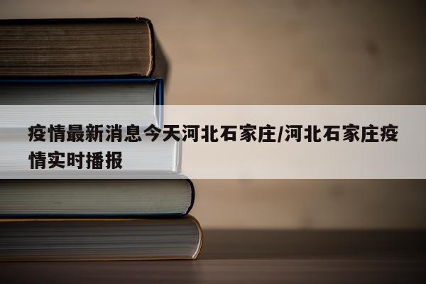 疫情最新消息今天河北石家庄/河北石家庄疫情实时播报