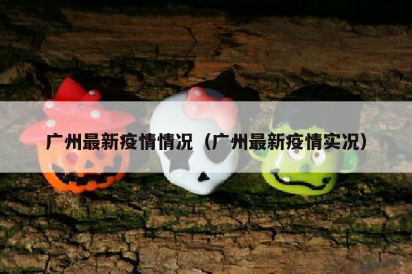 广州最新疫情情况（广州最新疫情实况）