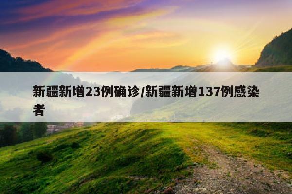 新疆新增23例确诊/新疆新增137例感染者