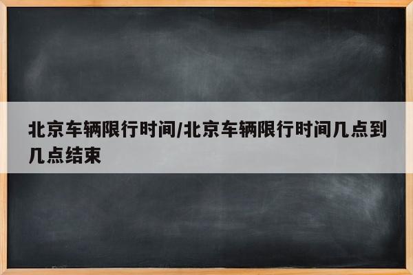 北京车辆限行时间/北京车辆限行时间几点到几点结束