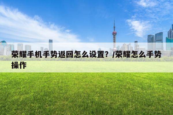 荣耀手机手势返回怎么设置？/荣耀怎么手势操作