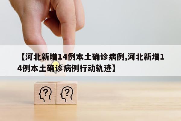 【河北新增14例本土确诊病例,河北新增14例本土确诊病例行动轨迹】