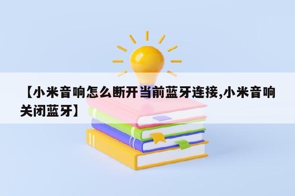 【小米音响怎么断开当前蓝牙连接,小米音响关闭蓝牙】