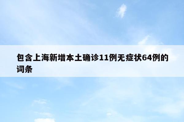 包含上海新增本土确诊11例无症状64例的词条