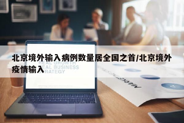北京境外输入病例数量居全国之首/北京境外疫情输入