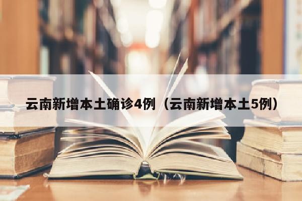 云南新增本土确诊4例（云南新增本土5例）