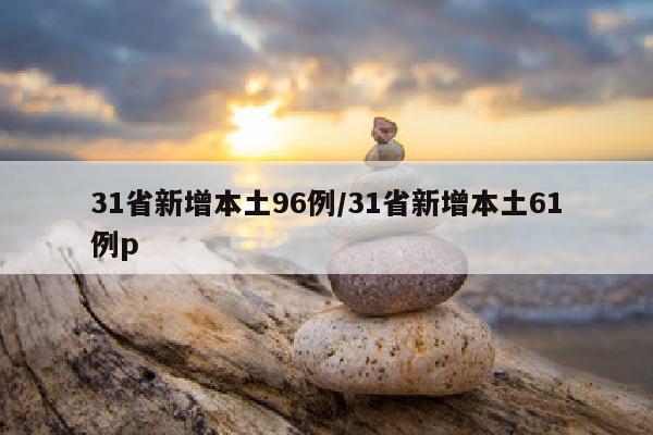 31省新增本土96例/31省新增本土61例p