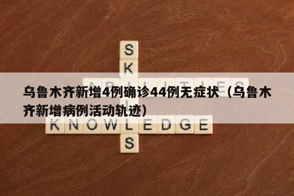 乌鲁木齐新增4例确诊44例无症状（乌鲁木齐新增病例活动轨迹）