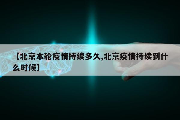 【北京本轮疫情持续多久,北京疫情持续到什么时候】