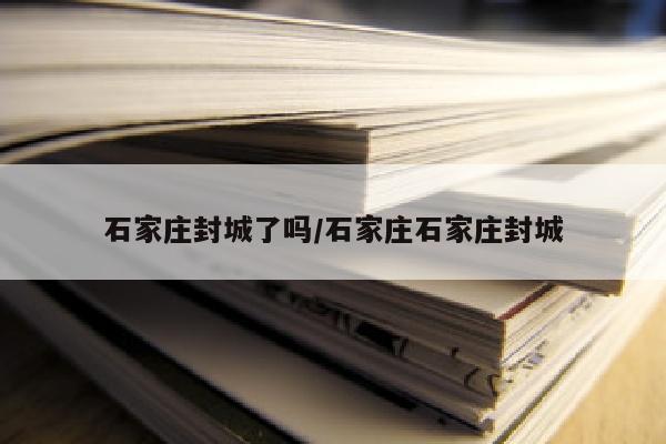 石家庄封城了吗/石家庄石家庄封城