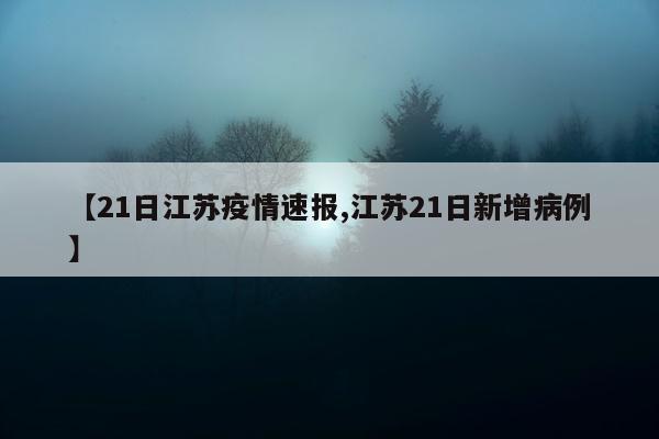 【21日江苏疫情速报,江苏21日新增病例】
