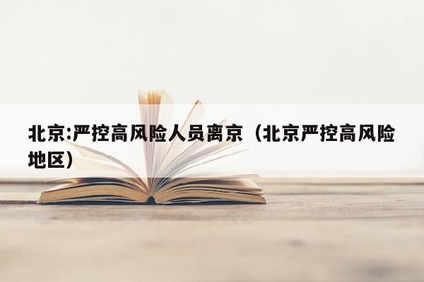 北京:严控高风险人员离京（北京严控高风险地区）