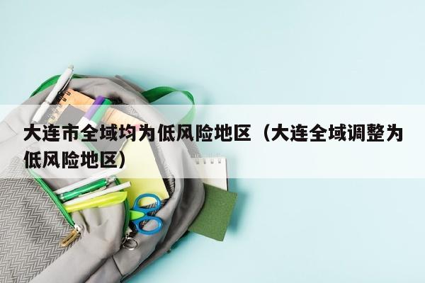 大连市全域均为低风险地区（大连全域调整为低风险地区）