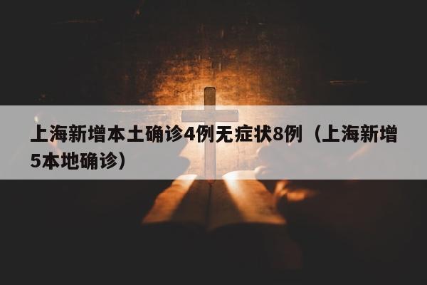 上海新增本土确诊4例无症状8例（上海新增5本地确诊）