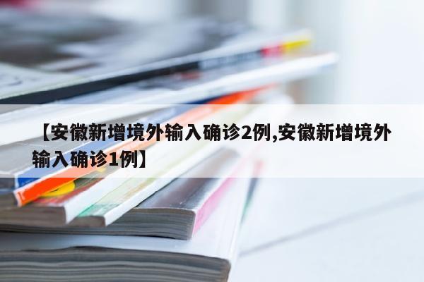 【安徽新增境外输入确诊2例,安徽新增境外输入确诊1例】