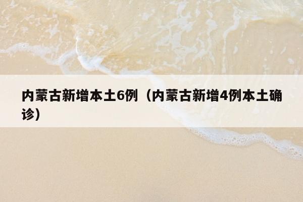 内蒙古新增本土6例（内蒙古新增4例本土确诊）