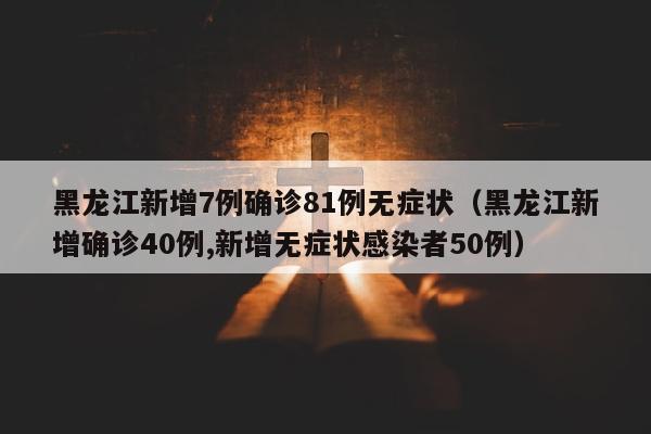 黑龙江新增7例确诊81例无症状（黑龙江新增确诊40例,新增无症状感染者50例）