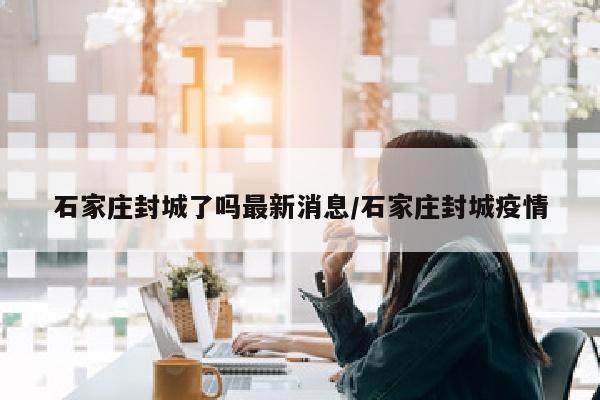 石家庄封城了吗最新消息/石家庄封城疫情