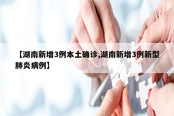 【湖南新增3例本土确诊,湖南新增3例新型肺炎病例】