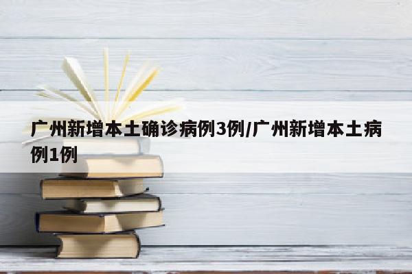 广州新增本土确诊病例3例/广州新增本土病例1例