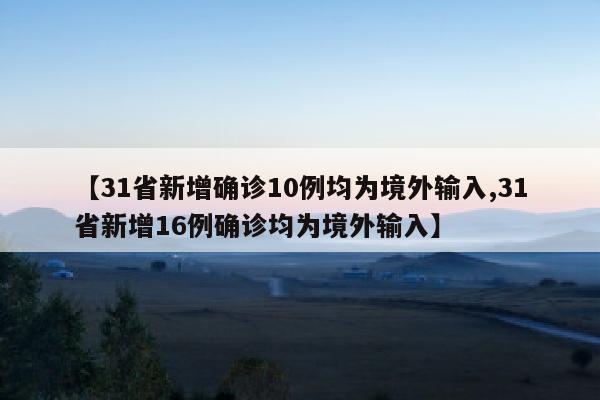 【31省新增确诊10例均为境外输入,31省新增16例确诊均为境外输入】