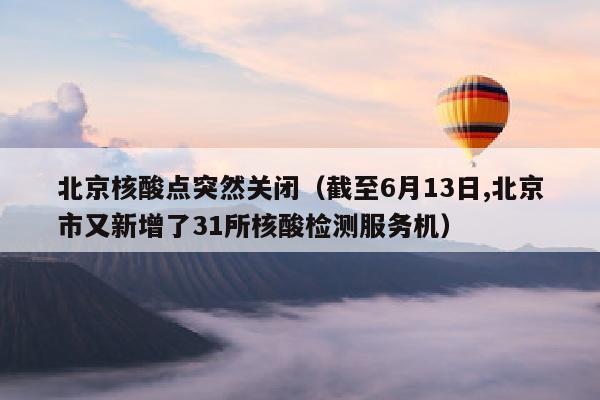 北京核酸点突然关闭（截至6月13日,北京市又新增了31所核酸检测服务机）