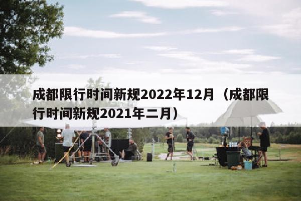 成都限行时间新规2022年12月（成都限行时间新规2021年二月）