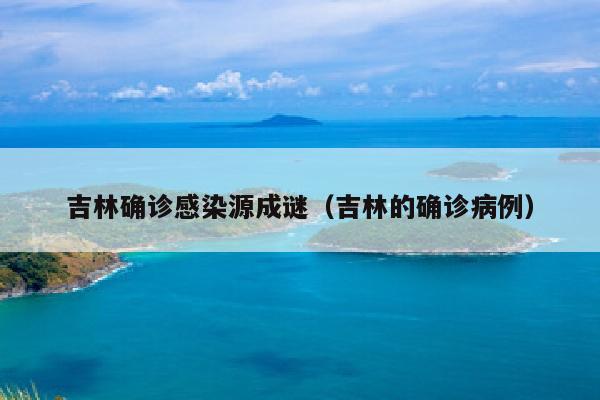 吉林确诊感染源成谜（吉林的确诊病例）