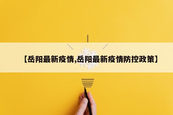 【岳阳最新疫情,岳阳最新疫情防控政策】