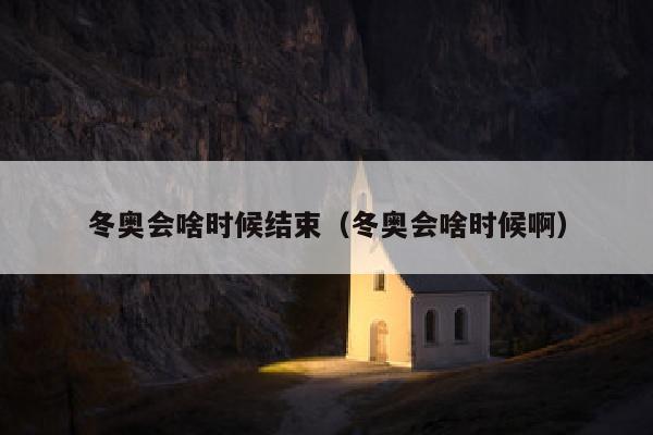 冬奥会啥时候结束（冬奥会啥时候啊）