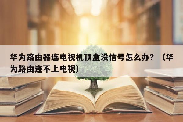 华为路由器连电视机顶盒没信号怎么办？（华为路由连不上电视）
