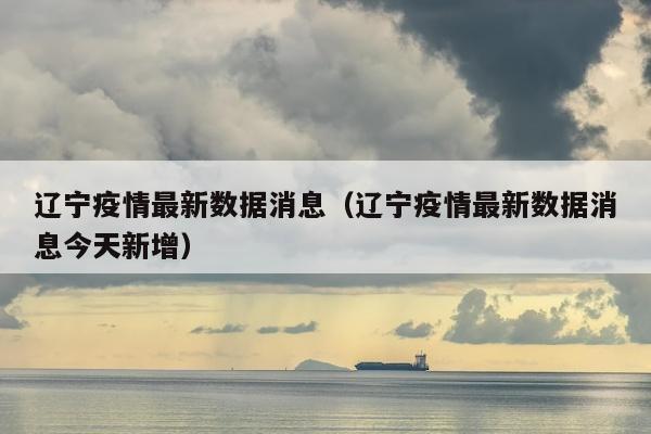 辽宁疫情最新数据消息（辽宁疫情最新数据消息今天新增）