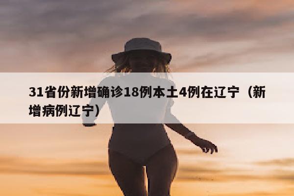 31省份新增确诊18例本土4例在辽宁（新增病例辽宁）