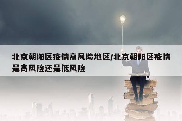 北京朝阳区疫情高风险地区/北京朝阳区疫情是高风险还是低风险