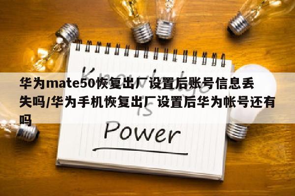 华为mate50恢复出厂设置后账号信息丢失吗/华为手机恢复出厂设置后华为帐号还有吗