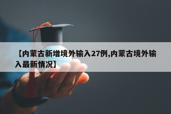 【内蒙古新增境外输入27例,内蒙古境外输入最新情况】
